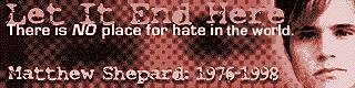 Let it end here.  There is NO place for hate in the world.  Matthew Shepard: 1976-1998